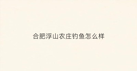 合肥浮山农庄钓鱼怎么样(安徽浮山风景区旅游攻略)