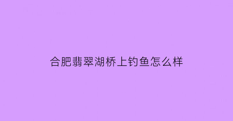 合肥翡翠湖桥上钓鱼怎么样(合肥翡翠湖桥上钓鱼怎么样啊)