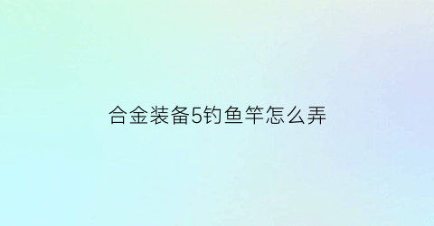 “合金装备5钓鱼竿怎么弄(合金装备5诱饵)