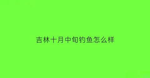 吉林十月中旬钓鱼怎么样(吉林10月份有什么好玩的地方)