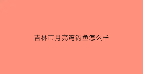 吉林市月亮湾钓鱼怎么样