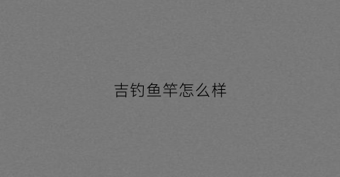 “吉钓鱼竿怎么样(钓吉鱼食的配方)