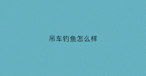 吊车钓鱼怎么样(吊车钓鱼怎么样好钓吗)
