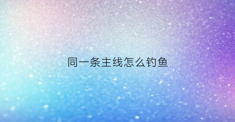 同一条主线怎么钓鱼(一根主线怎样连接多个鱼钩)