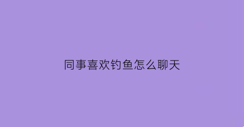 同事喜欢钓鱼怎么聊天