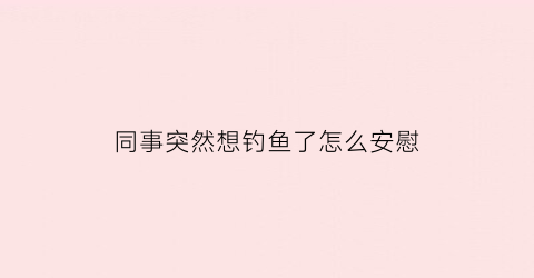 同事突然想钓鱼了怎么安慰