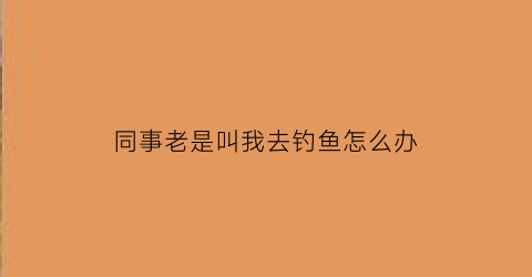 “同事老是叫我去钓鱼怎么办
