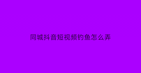 同城抖音短视频钓鱼怎么弄