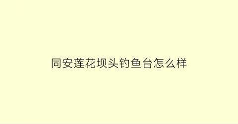 同安莲花坝头钓鱼台怎么样(同安莲花坝头钓鱼台怎么样呀)