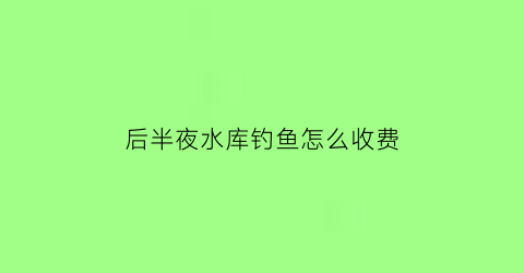 后半夜水库钓鱼怎么收费