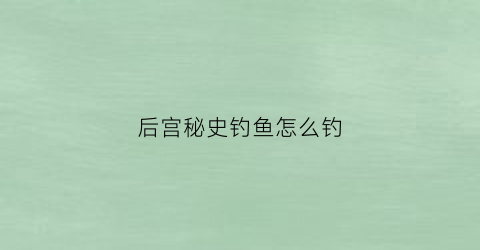 后宫秘史钓鱼怎么钓(后宫秘史成就点有什么用)