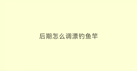 后期怎么调漂钓鱼竿(后期怎么调漂钓鱼竿最好)