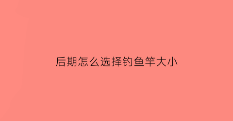 后期怎么选择钓鱼竿大小