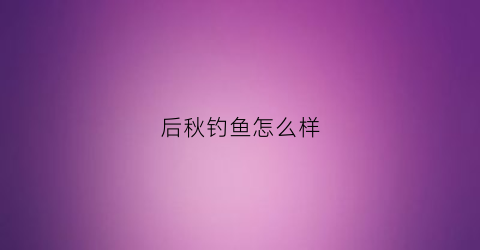 后秋钓鱼怎么样
