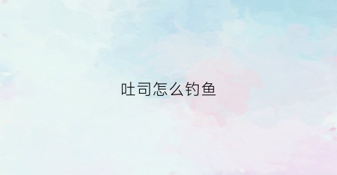 吐司怎么钓鱼(吐司怎么钓鱼效果好)