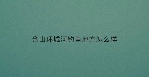 含山环城河钓鱼地方怎么样(含山环城河钓鱼地方怎么样呀)