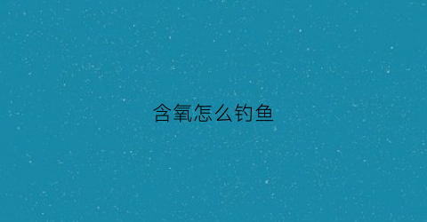 含氧怎么钓鱼(含氧低怎么钓鱼)