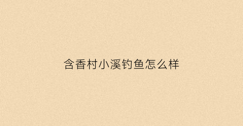 含香村小溪钓鱼怎么样(含香村规划)