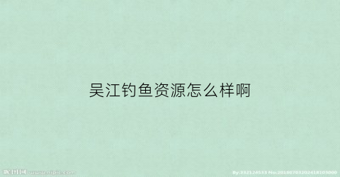 吴江钓鱼资源怎么样啊(吴江钓鱼资源怎么样啊知乎)