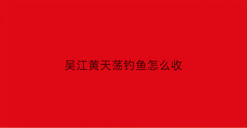 “吴江黄天荡钓鱼怎么收(黄天荡村委会电话)