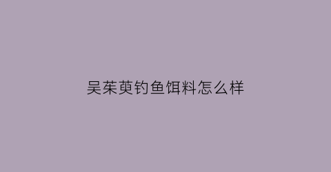 吴茱萸钓鱼饵料怎么样