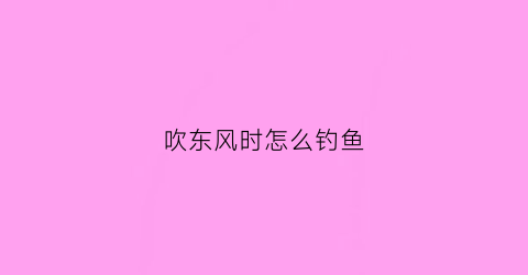吹东风时怎么钓鱼(吹东风有鱼钓吗)