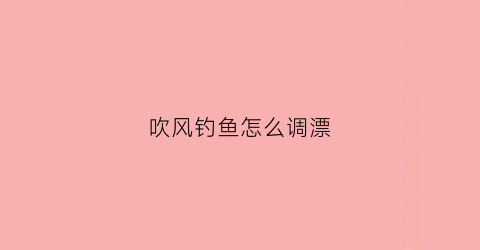吹风钓鱼怎么调漂(吹风钓鱼怎么调漂最好)
