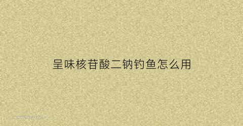 “呈味核苷酸二钠钓鱼怎么用(呈味核苷酸二钠不良副作用)