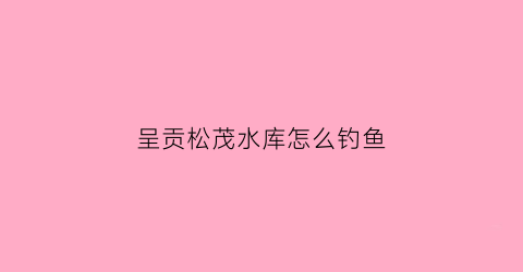 呈贡松茂水库怎么钓鱼(呈贡松茂水库水杉)