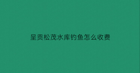 呈贡松茂水库钓鱼怎么收费