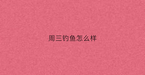 “周三钓鱼怎么样(周六钓鱼)