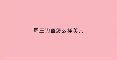 “周三钓鱼怎么样英文(我星期天去钓鱼用英语怎么说)