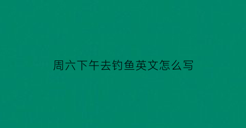 周六下午去钓鱼英文怎么写