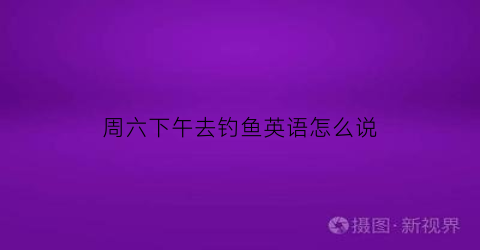 周六下午去钓鱼英语怎么说(周六下午和父亲去钓鱼英文)