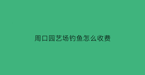 周口园艺场钓鱼怎么收费(周口公园可以钓鱼吗)