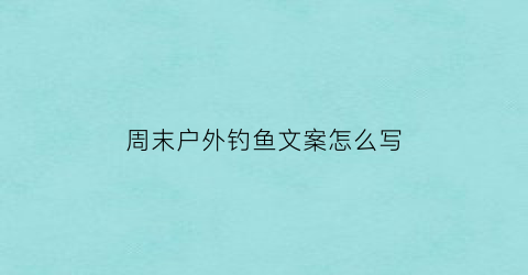 周末户外钓鱼文案怎么写