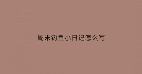 周末钓鱼小日记怎么写(周末钓鱼小日记怎么写的)