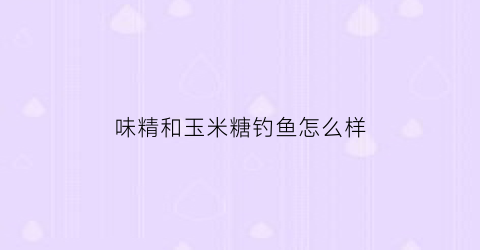 味精和玉米糖钓鱼怎么样(玉米加味精加白酒加红糖能钓到鱼不)
