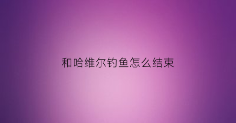 和哈维尔钓鱼怎么结束