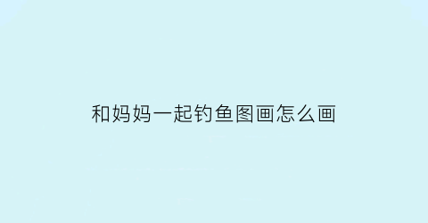 和妈妈一起钓鱼图画怎么画