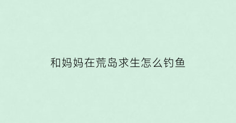 和妈妈在荒岛求生怎么钓鱼