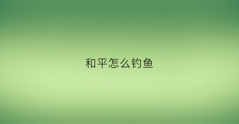 和平怎么钓鱼(和平精英怎么样钓鱼)