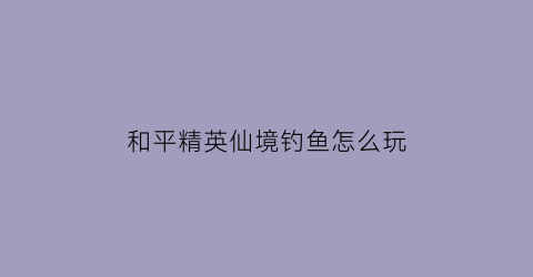 “和平精英仙境钓鱼怎么玩(和平精英仙境钓鱼怎么玩的)