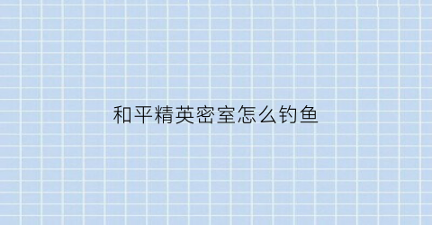 和平精英密室怎么钓鱼(和平精英密室怎么打开)