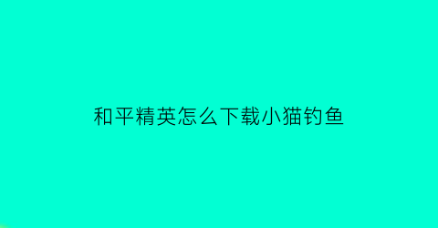 “和平精英怎么下载小猫钓鱼(和平精英怎么下载小猫钓鱼模式)