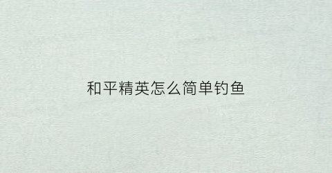 和平精英怎么简单钓鱼(和平精英在哪里钓鱼最好视频)
