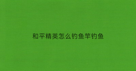 和平精英怎么钓鱼竿钓鱼(和平精英怎么用鱼竿钓鱼)