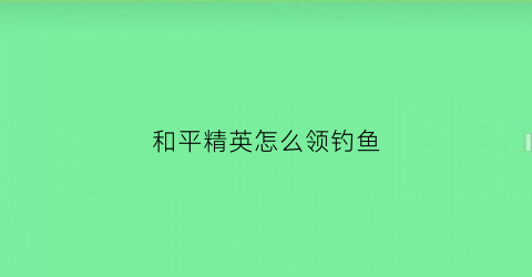 和平精英怎么领钓鱼(和平精英鱼饵怎么获得)