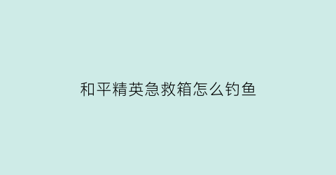 和平精英急救箱怎么钓鱼