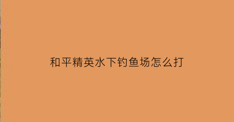 “和平精英水下钓鱼场怎么打(和平精英钓鱼点在哪)